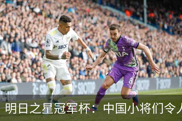 明日之星冠军杯：中国小将们令人惊艳，U17国足3-2读秒绝杀阿森纳