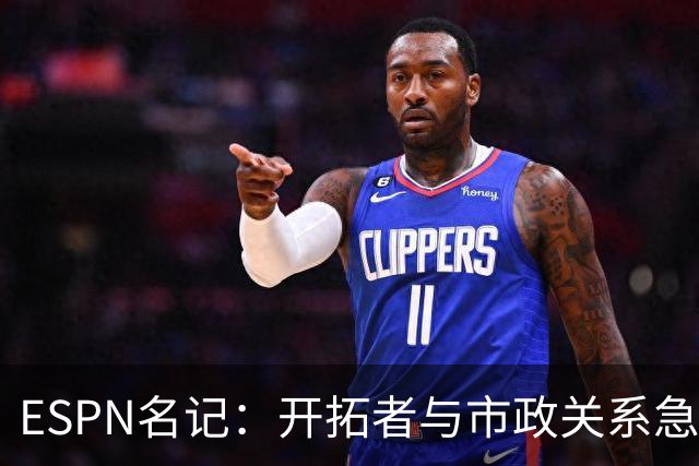ESPN名记：开拓者与市政关系急剧恶化，周一会谈或成“全面宣战”